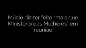 ​Múcio diz ter feito “mais que Ministério das Mulheres” em reunião 